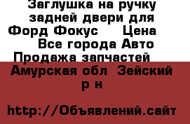 Заглушка на ручку задней двери для Форд Фокус 2 › Цена ­ 200 - Все города Авто » Продажа запчастей   . Амурская обл.,Зейский р-н